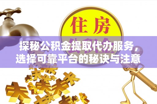 灵石探秘公积金提取代办服务，选择可靠平台的秘诀与注意事项