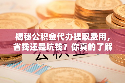 灵石揭秘公积金代办提取费用，省钱还是坑钱？你真的了解吗？