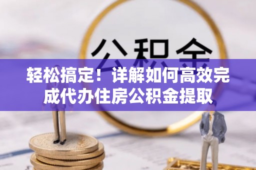 灵石轻松搞定！详解如何高效完成代办住房公积金提取