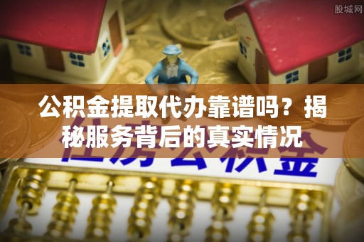 灵石公积金提取代办靠谱吗？揭秘服务背后的真实情况