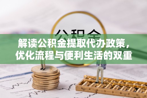 灵石解读公积金提取代办政策，优化流程与便利生活的双重保障