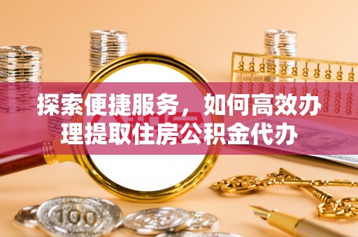 灵石探索便捷服务，如何高效办理提取住房公积金代办